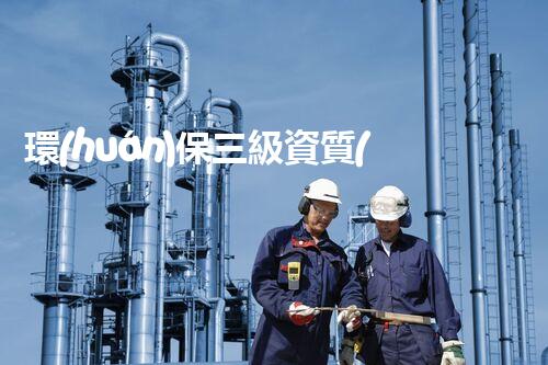 環(huán)保三級資質(zhì)，解鎖綠色工程大門！